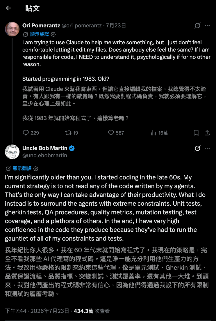 Ori Pomerantz 在 X 發文表示不放心讓 Claude 直接編輯自己的檔案,「既然我要對程式碼負責,我就必須理解它」,並自報 1983 年入行;Uncle Bob 在底下回覆自己 60 年代末就開始寫程式、比對方老得多,現在的策略是完全不讀 agent 寫的程式碼,改用單元測試、Gherkin 測試、QA 流程、品質指標、mutation testing 等層層限制包住 agent。